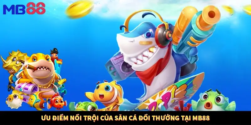 Ưu điểm nổi trội của săn cá đổi thưởng tại MB88